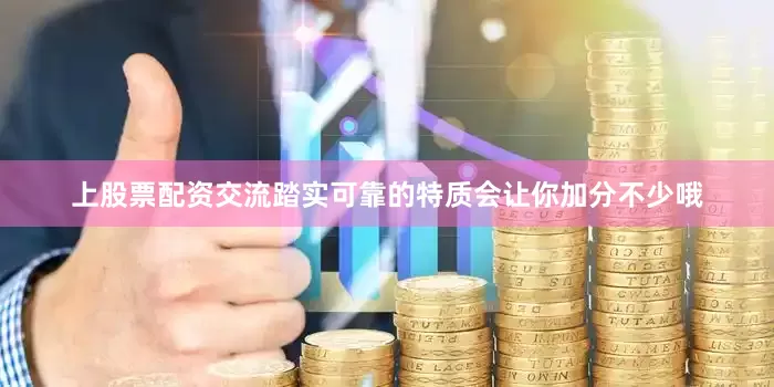 上股票配资交流踏实可靠的特质会让你加分不少哦