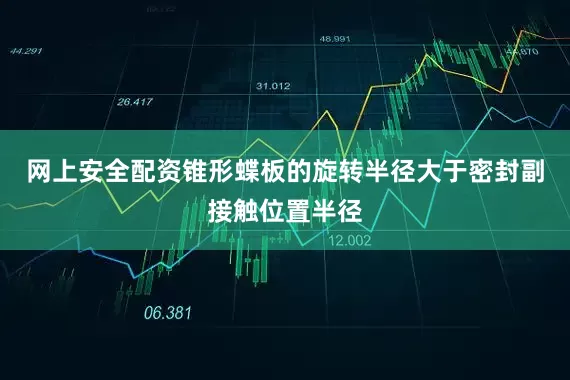 网上安全配资锥形蝶板的旋转半径大于密封副接触位置半径