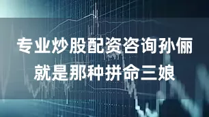 专业炒股配资咨询孙俪就是那种拼命三娘