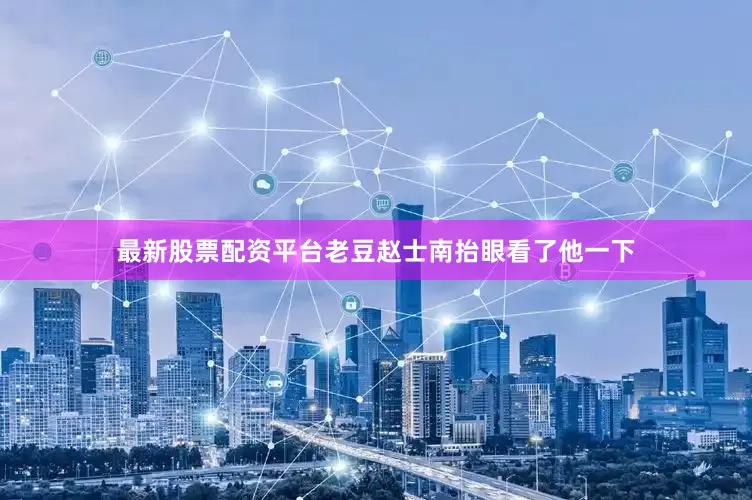 最新股票配资平台老豆赵士南抬眼看了他一下