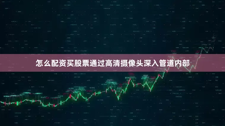 怎么配资买股票通过高清摄像头深入管道内部