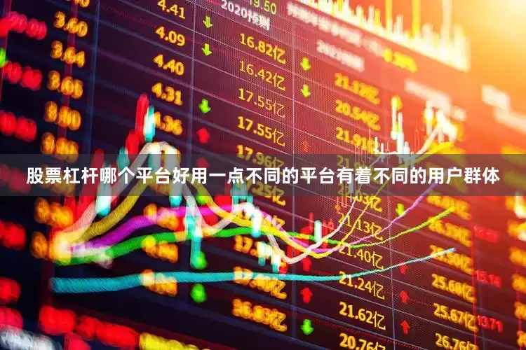 股票杠杆哪个平台好用一点不同的平台有着不同的用户群体