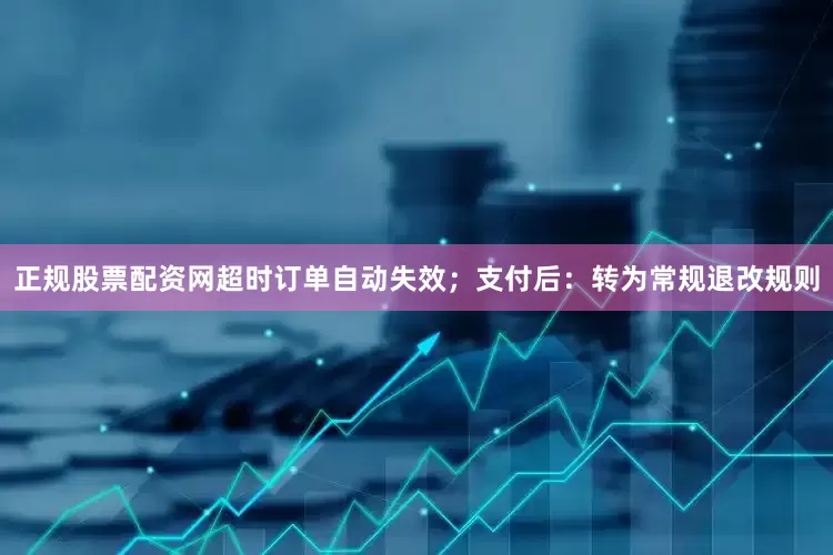 正规股票配资网超时订单自动失效；支付后：转为常规退改规则