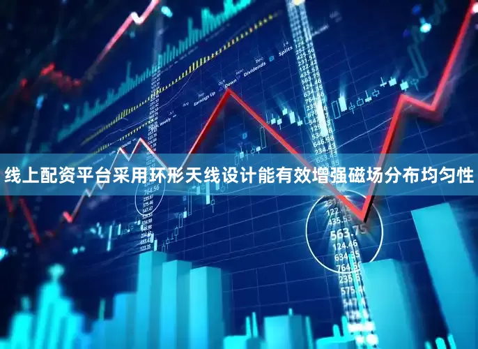 线上配资平台采用环形天线设计能有效增强磁场分布均匀性