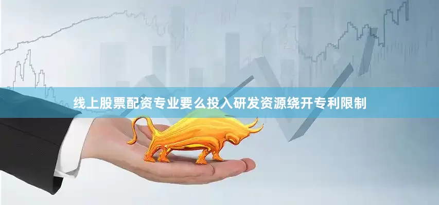 线上股票配资专业要么投入研发资源绕开专利限制
