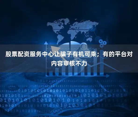 股票配资服务中心让骗子有机可乘；有的平台对内容审核不力