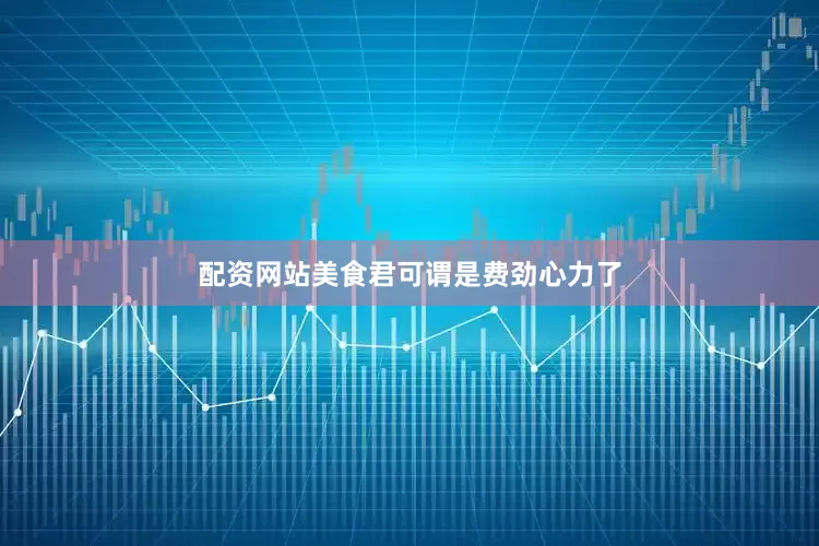 配资网站美食君可谓是费劲心力了