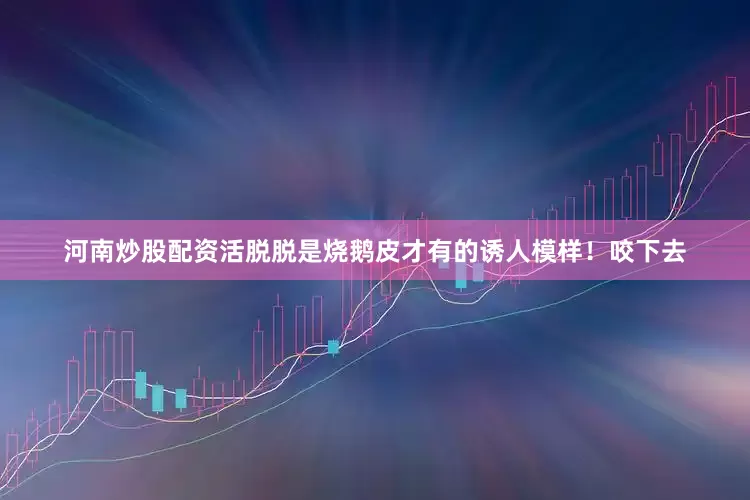 河南炒股配资活脱脱是烧鹅皮才有的诱人模样！咬下去
