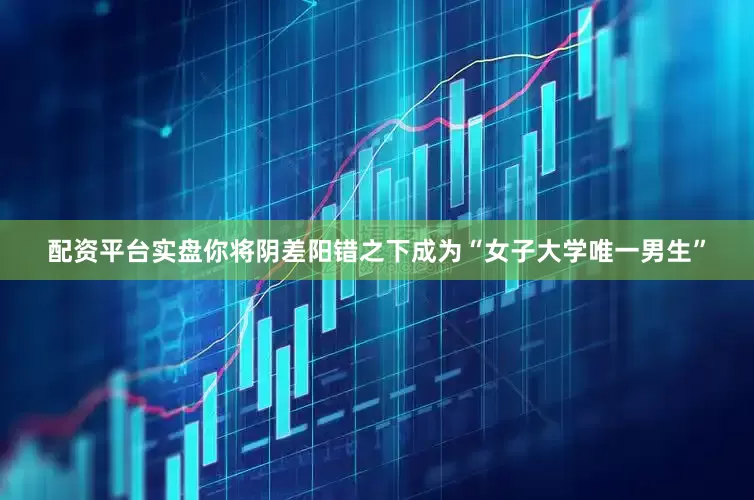 配资平台实盘你将阴差阳错之下成为“女子大学唯一男生”